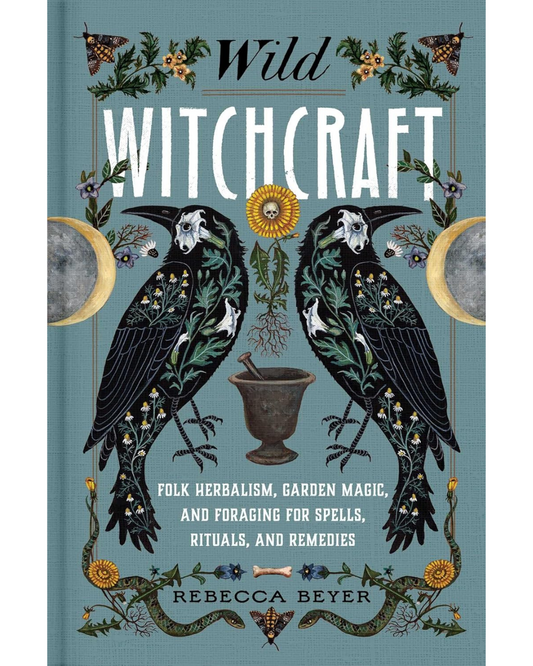 Wild Witchcraft - Folk Herbalism, Garden Magic, and Foraging for Spells, Rituals, and Remedies